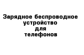 Зарядное беспроводное устройство для телефонов 